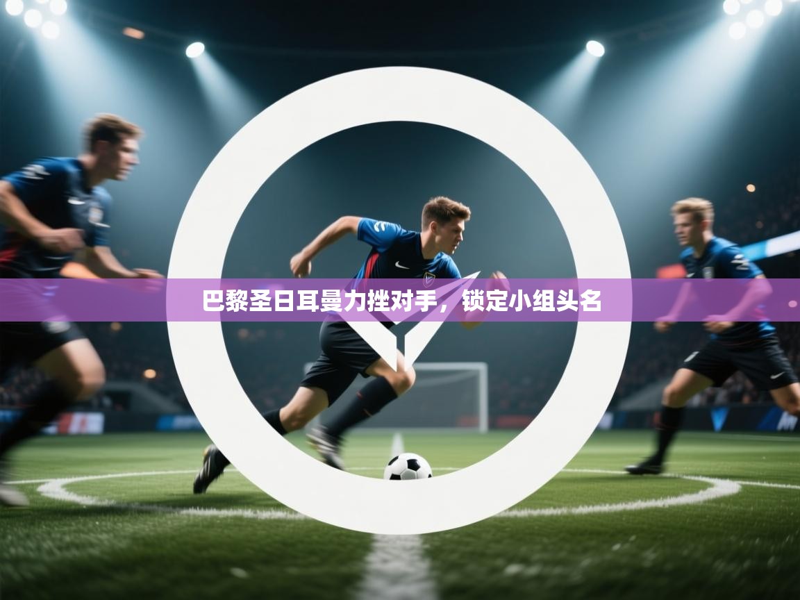 巴黎圣日耳曼力挫对手,锁定小组头名 第1张