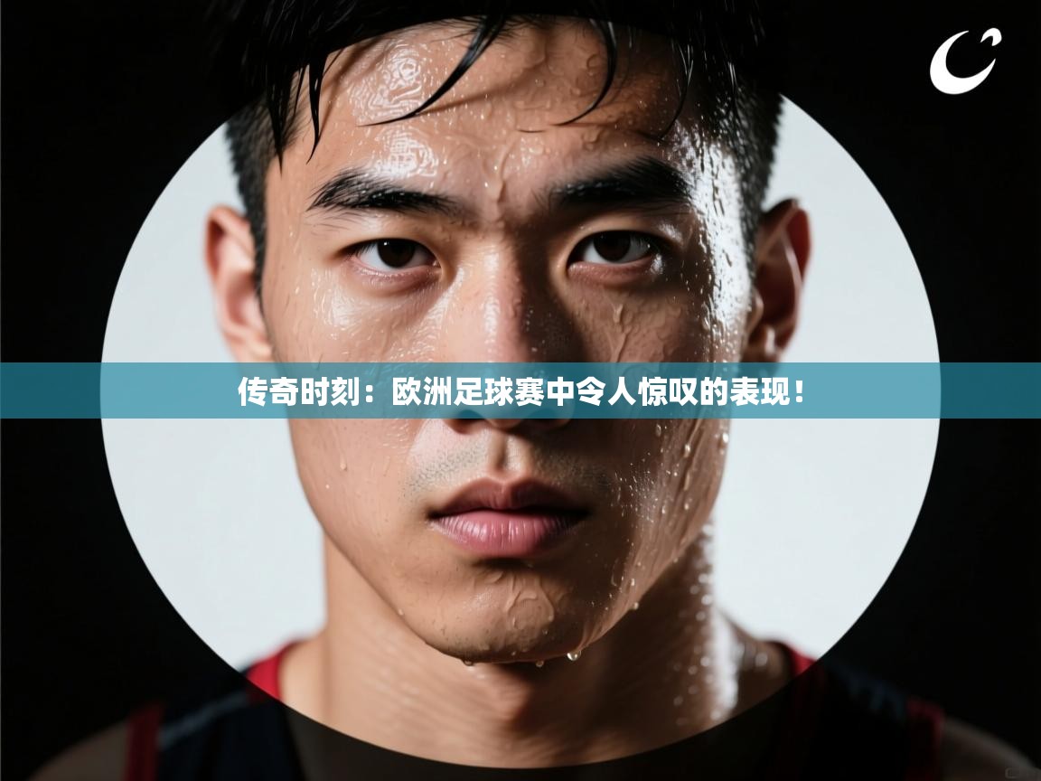 传奇时刻：欧洲足球赛中令人惊叹的表现！