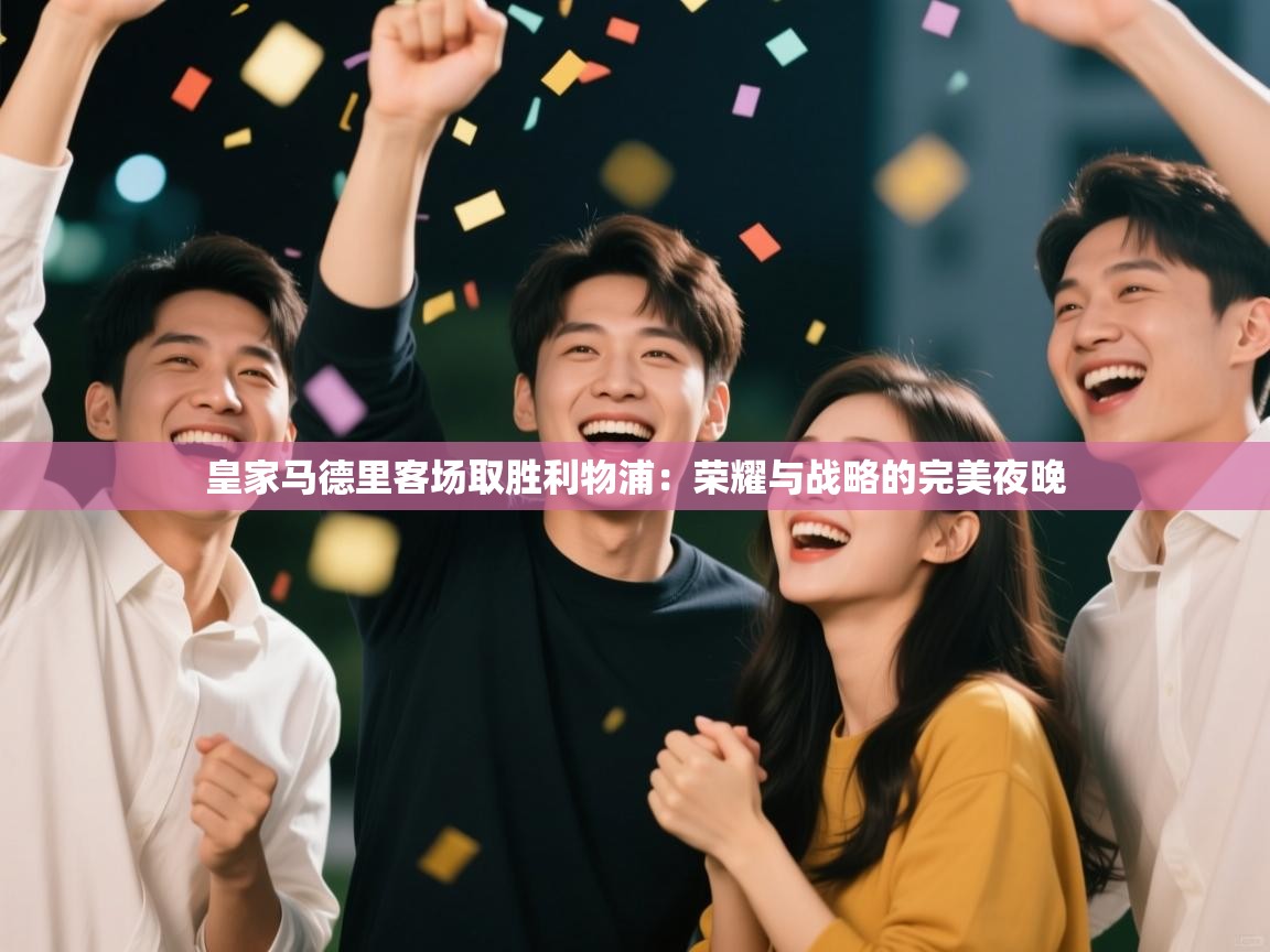 皇家马德里客场取胜利物浦：荣耀与战略的完美夜晚  第2张