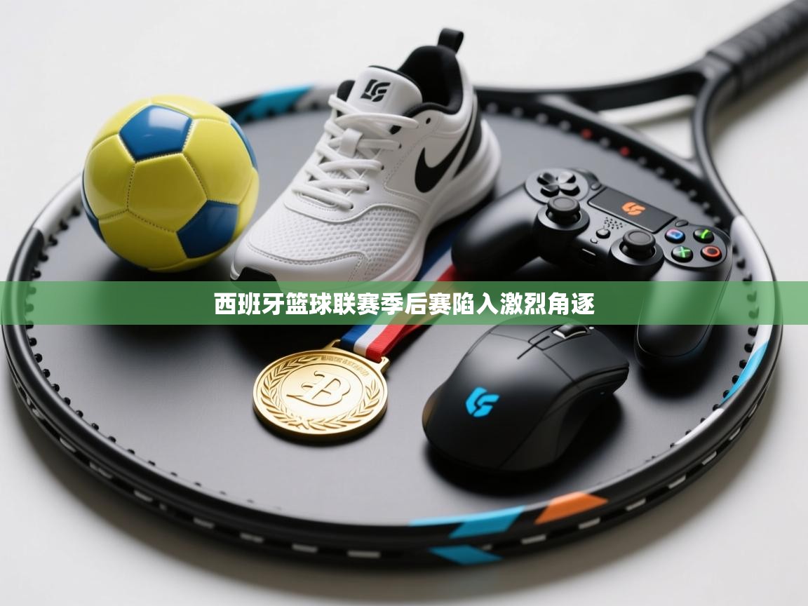 西班牙篮球联赛季后赛陷入激烈角逐