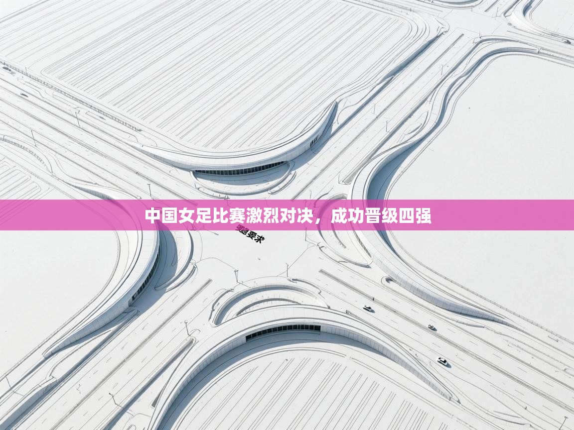中国女足比赛激烈对决，成功晋级四强