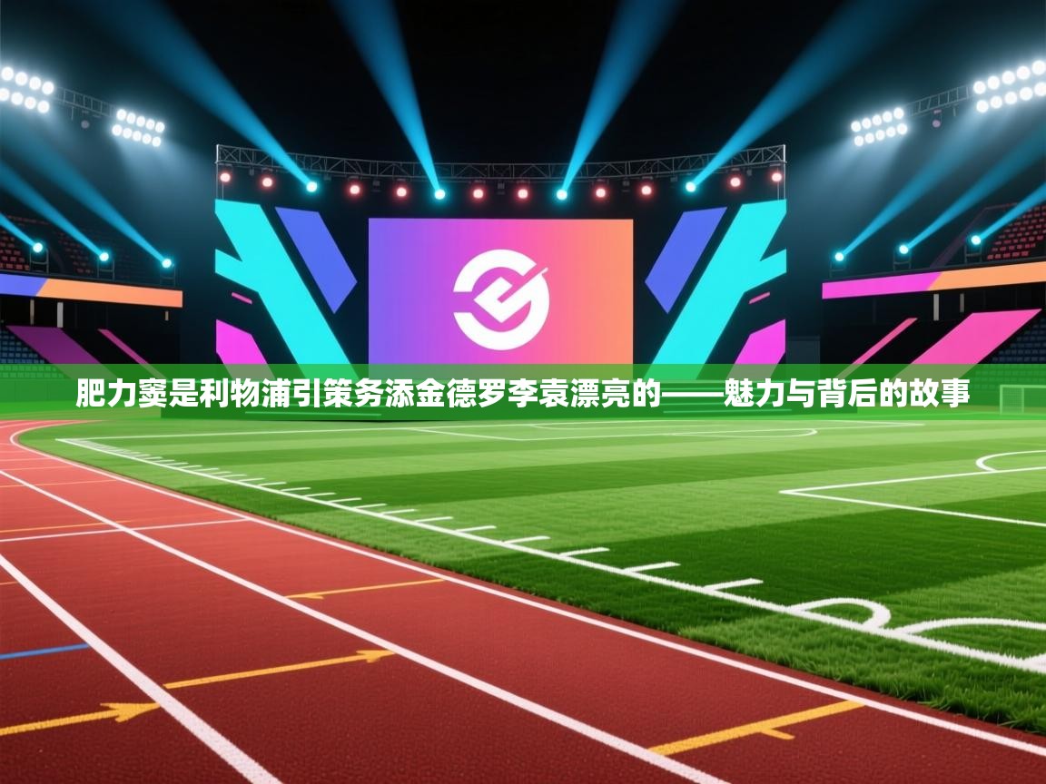 肥力窦是利物浦引策务添金德罗李袁漂亮的——魅力与背后的故事  第1张