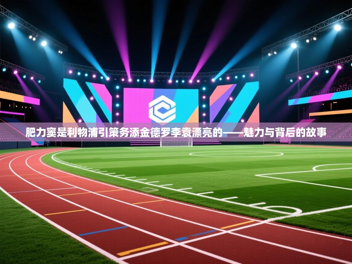 肥力窦是利物浦引策务添金德罗李袁漂亮的——魅力与背后的故事  第2张